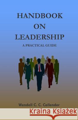 Handbook On leadership: A Practical Guide Wendell C. C. Callender 9781511866286 Createspace Independent Publishing Platform