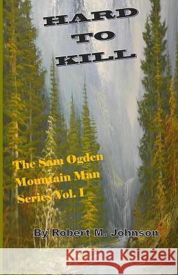 Hard To Kill: The Sam Ogden Mountain Man Series Vol. I Johnson, Robert M. 9781511866538 Createspace