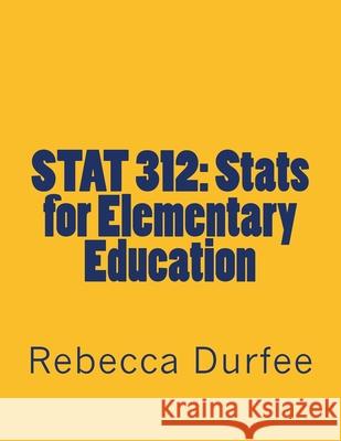 Stat 312: Stats for Elementary Education Rebecca J. Durfee 9781511867207 Createspace Independent Publishing Platform