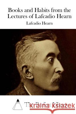 Books and Habits from the Lectures of Lafcadio Hearn Lafcadio Hearn The Perfect Library 9781511867665 Createspace