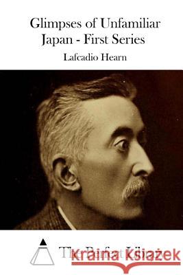 Glimpses of Unfamiliar Japan - First Series Lafcadio Hearn The Perfect Library 9781511868150 Createspace