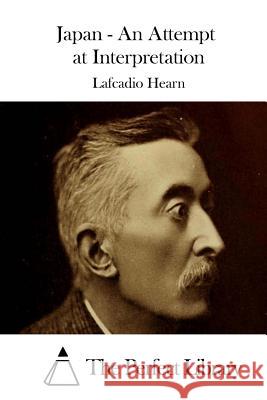 Japan - An Attempt at Interpretation Lafcadio Hearn The Perfect Library 9781511869164 Createspace