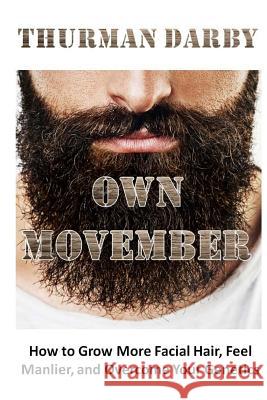 Own Movember: How to Grow More Facial Hair, Feel Manlier, and Overcome Your Genetics Thurman Darby 9781511869324 Createspace