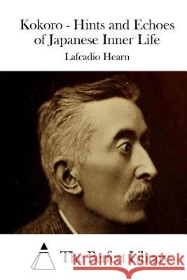 Kokoro - Hints and Echoes of Japanese Inner Life Lafcadio Hearn The Perfect Library 9781511869393 Createspace