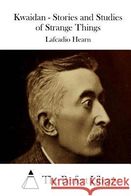 Kwaidan - Stories and Studies of Strange Things Lafcadio Hearn The Perfect Library 9781511869669 Createspace