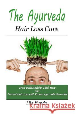 The Ayurveda Hair Loss Cure: Preventing Hair Loss and Reversing Healthy Hair Growth For Life Through Proven Ayurvedic Remedies Kunda, Lila 9781511869928 Createspace Independent Publishing Platform