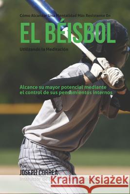 Como alcanzar una mentalidad mas resistente en el beisbol utilizando la Meditacion: Alcance su mayor potencial mediante el control de sus pensamientos Correa (Instructor Certificado En Medita 9781511870689 Createspace