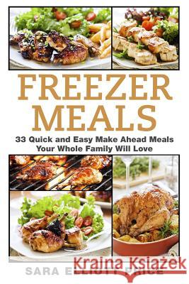 Freezer Meals: 33 Quick and Easy Make Ahead Meals Your Whole Family Will Love Sara Elliott Price 9781511871570 Createspace