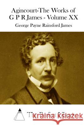 Agincourt-The Works of G P R James - Volume XX George Payne Rainsford James The Perfect Library 9781511871839 Createspace