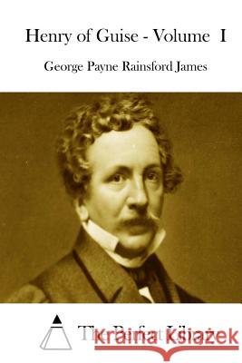 Henry of Guise - Volume I George Payne Rainsford James The Perfect Library 9781511872140 Createspace