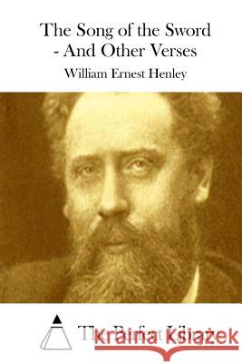 The Song of the Sword - And Other Verses William Ernest Henley The Perfect Library 9781511874908 Createspace