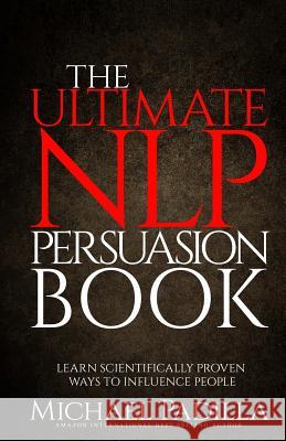 The Ultimate NLP Persuasion Book: Learn Scientifically Proven Ways to Influence People Padilla, Michael 9781511874977 Createspace