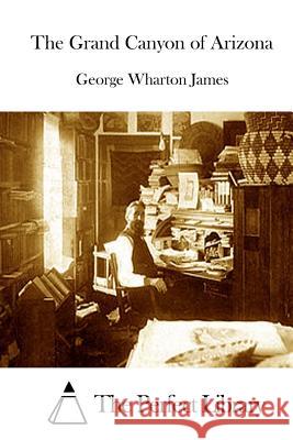 The Grand Canyon of Arizona George Wharton James The Perfect Library 9781511875165 Createspace