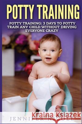 Potty Training: 3 Days to Potty Train Any Child Without Driving Everyone Crazy Jennifer Nicole 9781511875905 Createspace