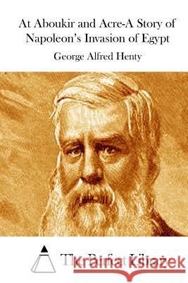 At Aboukir and Acre-A Story of Napoleon's Invasion of Egypt George Alfred Henty The Perfect Library 9781511876650 Createspace