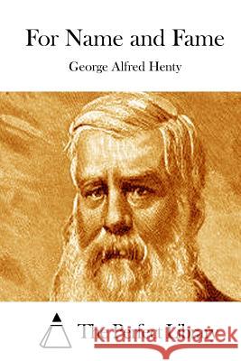 For Name and Fame George Alfred Henty The Perfect Library 9781511878043 Createspace