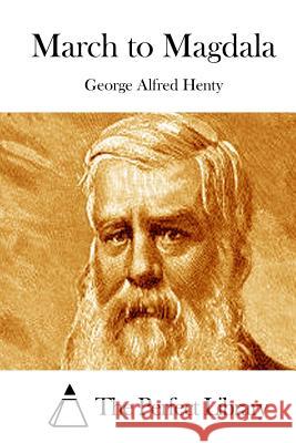 March to Magdala George Alfred Henty The Perfect Library 9781511879965 Createspace