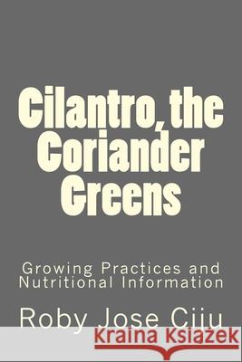 Cilantro, the Coriander Greens: Growing Practices and Nutritional Information Roby Jose Ciju 9781511881852 