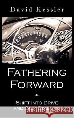 Fathering Forward: Shift Into Drive And Quit Stalling Kessler, David B. 9781511884778