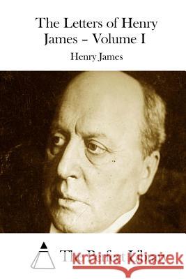 The Letters of Henry James - Volume I Henry James The Perfect Library 9781511887076 Createspace