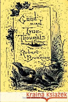 Good and true thoughts Robert Browning Adrian, Iacob 9781511887229 Createspace