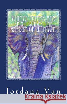 Animal Totems and Spirit Guides: The Wisdom of Elephant Jordana Van 9781511887236