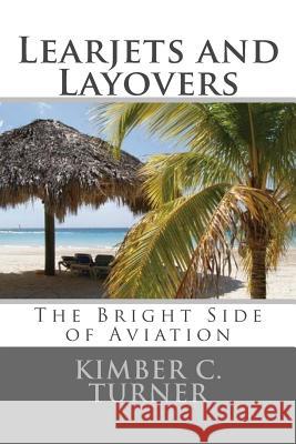 Learjets and Layovers: The Bright Side of Aviation Kimber C. Turner 9781511887861 Createspace