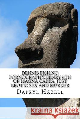 Dennis Fish: No Pornography, Henry 8th or Magna Carta, just Erotic Sex and Murder: Book 3 Debauched Dennis Trilogy: Ultimate Black Darryl John Hazell 9781511888868 Createspace Independent Publishing Platform