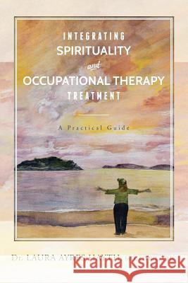 Integrating Spirituality and Occupational Therapy Treatment: A Practical Guide Ssd Otr/L, Chc Hayth 9781511889315 Createspace