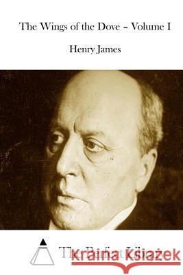 The Wings of the Dove - Volume I Henry James The Perfect Library 9781511890090 Createspace