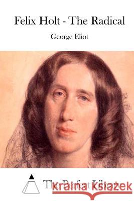 Felix Holt - The Radical George Eliot The Perfect Library 9781511890625 Createspace