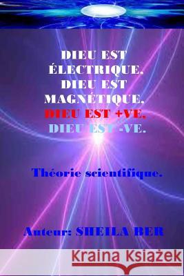 Dieu Est Electrique, Dieu Est Magnetique, Dieu Est +ve, Dieu Est -Ve. Sheila Ber: Ma Théorie Scientifique - Dans Le Français. Ber, Sheila 9781511891158 Createspace