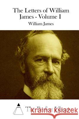 The Letters of William James - Volume I William James The Perfect Library 9781511891776 Createspace