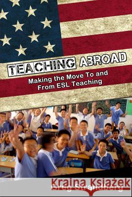 Teaching Abroad: Making the Move To and From ESL Teaching Strandberg, Greg 9781511892018