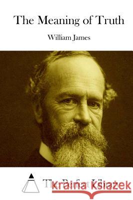 The Meaning of Truth William James The Perfect Library 9781511892131 Createspace