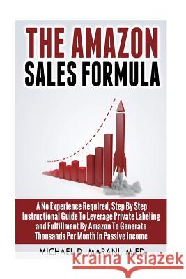 The Amazon Sales Formula: A No Experience Required, Step By Step Instructional Guide To Leverage Private Labeling and Fulfillment By Amazon, To Marani M. Ed, Michael D. 9781511892599 Createspace