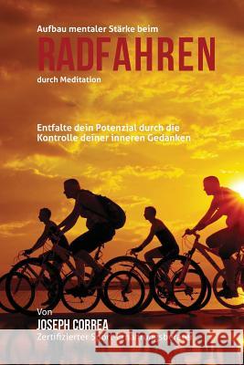 Aufbau mentaler Starke beim Radfahren durch Meditation: Entfalte dein Potenzial durch die Kontrolle deiner inneren Gedanken Correa (Zertifizierter Meditationslehrer 9781511899840 Createspace