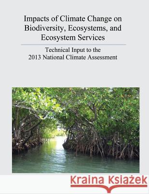 Impacts of Climate Change on Biodiversity, Ecosystems, and Ecosystem Services: Technical Input to the 2013 National Climate Assessment U. S. Department of the Interior U. S. Geological Survey 9781511899888 Createspace