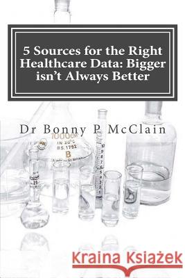 5 Sources for the Right Healthcare Data: Bigger isn't Always Better: Find the right data for your healthcare analytics McClain, Bonny P. 9781511908214 Createspace