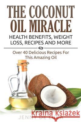 The Coconut Oil Miracle - Health Benefits, Weight Loss, Recipes and More: Over 40 Delicious Recipes For This Amazing Oil De Luca, Jenny 9781511908290 Createspace