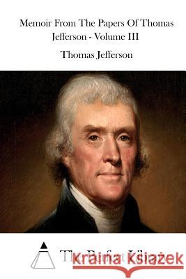 Memoir From The Papers Of Thomas Jefferson - Volume III The Perfect Library 9781511908405 Createspace