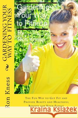 Gardening Your Way to Fitness: The Fun Way to Get Fit and Provide Beauty and Healthful Bounty for Your Family Ron Kness 9781511908955 Createspace