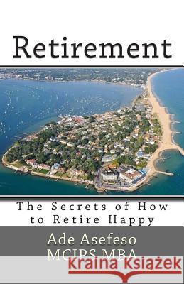 Retirement: The Secrets of How to Retire Happy Ade Asefes 9781511909853 Createspace
