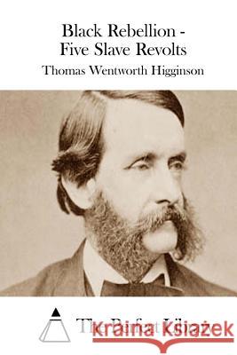 Black Rebellion - Five Slave Revolts Thomas Wentworth Higginson The Perfect Library 9781511910651 Createspace