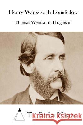 Henry Wadsworth Longfellow Thomas Wentworth Higginson The Perfect Library 9781511910804 Createspace