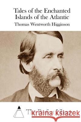 Tales of the Enchanted Islands of the Atlantic Thomas Wentworth Higginson The Perfect Library 9781511911115 Createspace