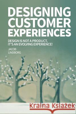 Designing Customer Experiences: Design is not a product feature, it's an evolving experience! Lindborg, Jacob 9781511912709 Createspace