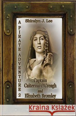 Captain Caiterina O'Creagh and Elizabeth Bromley: A Pirate Adventure 2 Shiralyn J. Lee 9781511914147