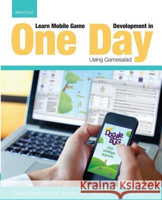 Learn Mobile Game Development in One Day Using Gamesalad: Create Games for iOS, Android and Windows Phones and Tablets Cross, Jamie 9781511914208
