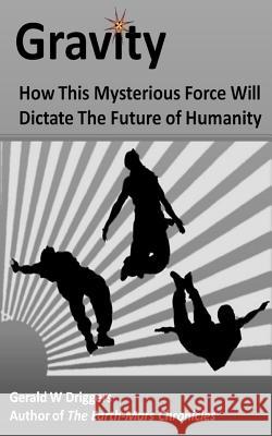 Gravity: How This Mysterious Force Will Dictate The Future of Humanity Driggers, Gerald W. 9781511915038 Createspace